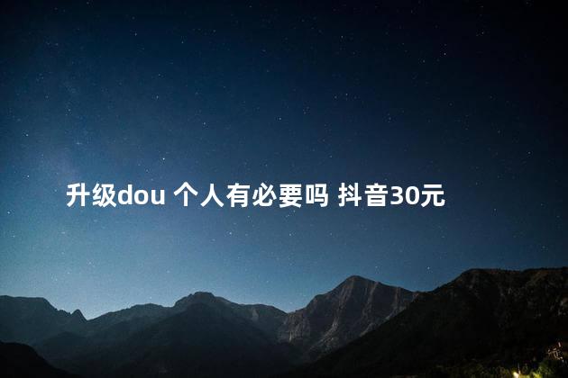 升级dou 个人有必要吗 抖音30元上热门后悔了怎么退款
